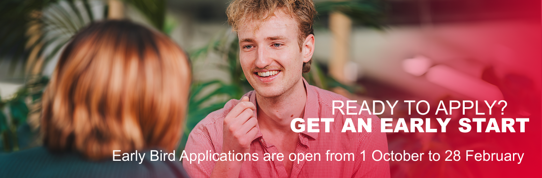 Ready to apply? Get an early start. Early Bird Applications are open from 1 October 2026 to 28 February 2027