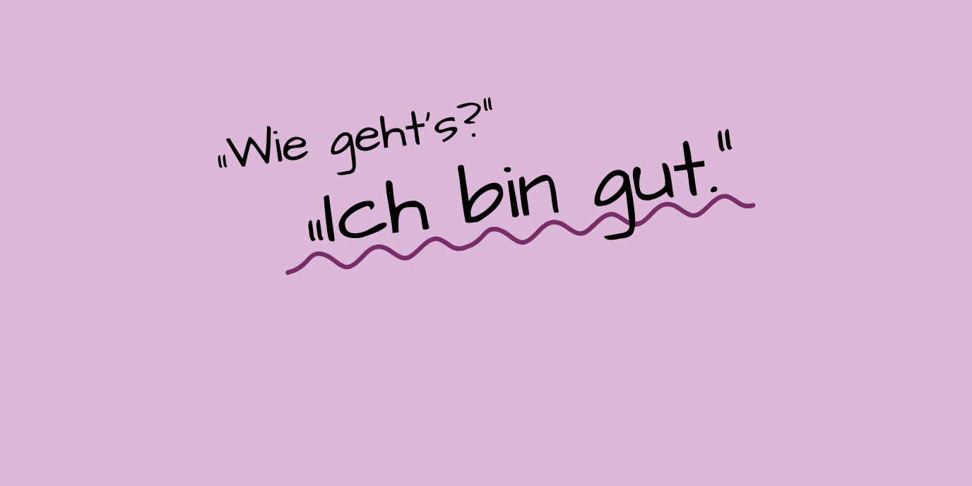 Wie geht's? Ich bin gut.