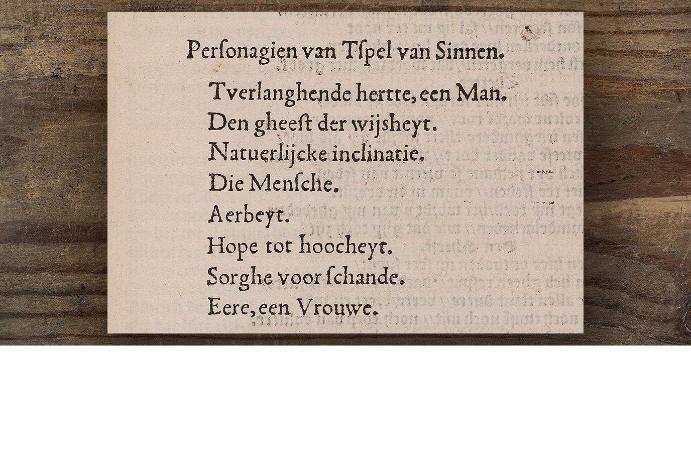 De dramatis personae (personagelijst) van het zinnespel van De Roose. Let op de namen van de personificaties: Tverlanghende hertte, Den gheest der wijsheyt, Natuerlijcke inclinatie, Die Mensche, Aerbeyt, Hope tot hoocheyt, Sorghe voor schande en Eere.The dramatis personae (list of characters) of De Roose's morality play. Notice the names of the personifications: the Yearning Heart, the Spirit of Wisdom, Natural Inclination, Mankind, Labour, Hope of Greatness, Fear of Disgrace and Honour.