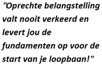 Oprechte belangstelling valt nooit verkeerd en levert jou de fundamenten op voor de start van je loopbaan!